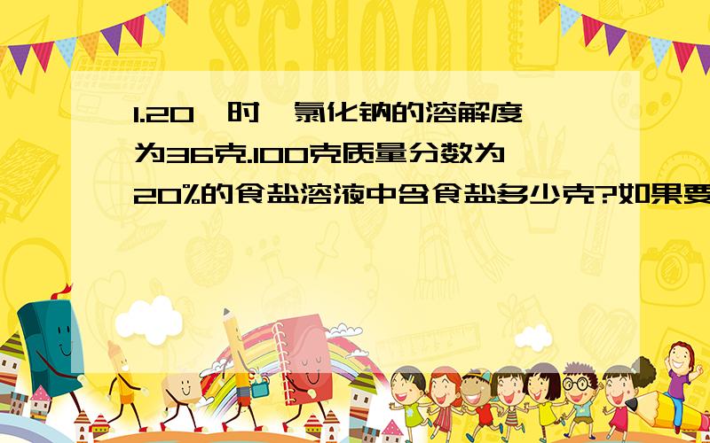 1.20℃时,氯化钠的溶解度为36克.100克质量分数为20%的食盐溶液中含食盐多少克?如果要将它变成20℃的食盐饱和溶