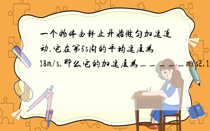 一个物体由静止开始做匀加速运动.它在第5s内的平均速度为18m/s,那么它的加速度为_____m/s2,10s末的速度是