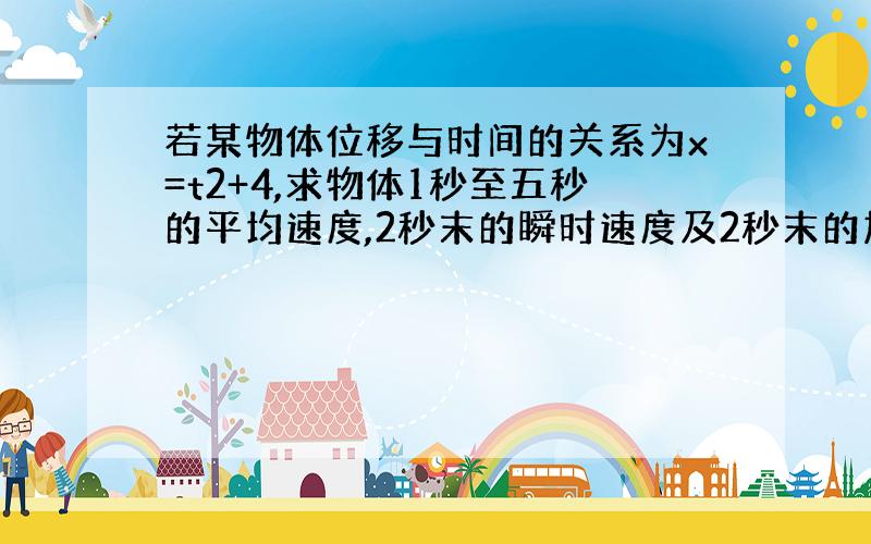 若某物体位移与时间的关系为x=t2+4,求物体1秒至五秒的平均速度,2秒末的瞬时速度及2秒末的加速度