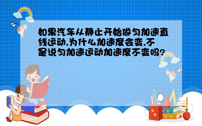 如果汽车从静止开始做匀加速直线运动,为什么加速度会变,不是说匀加速运动加速度不变吗?