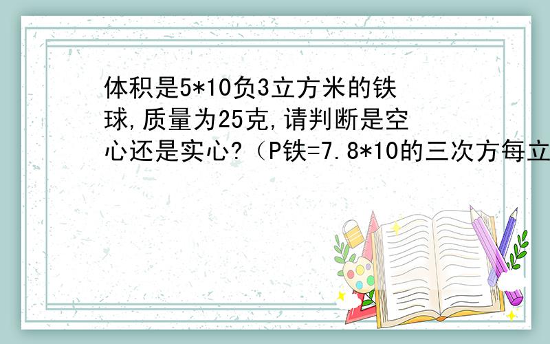 体积是5*10负3立方米的铁球,质量为25克,请判断是空心还是实心?（P铁=7.8*10的三次方每立方米）