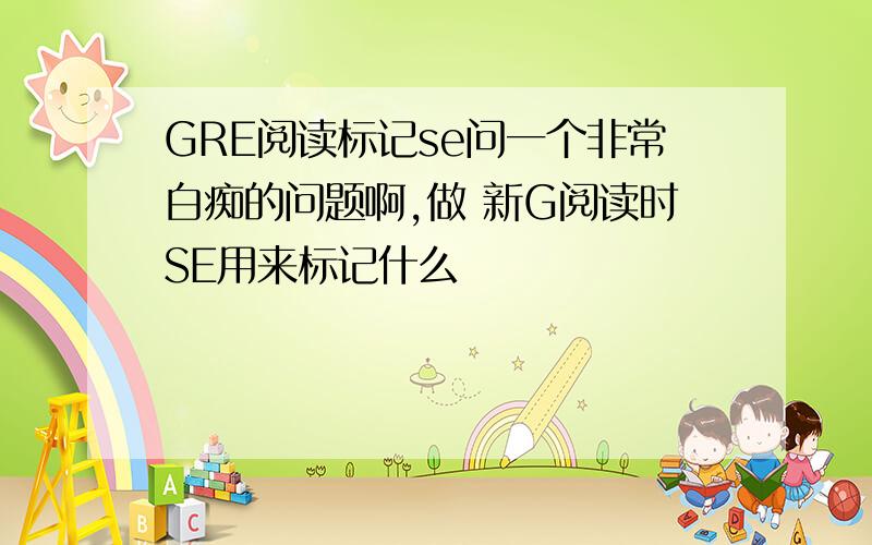 GRE阅读标记se问一个非常白痴的问题啊,做 新G阅读时SE用来标记什么