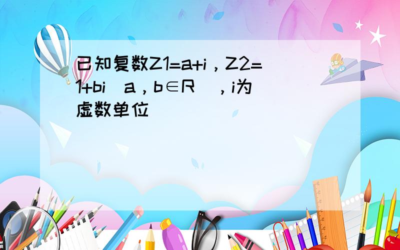 已知复数Z1=a+i，Z2=1+bi（a，b∈R），i为虚数单位．