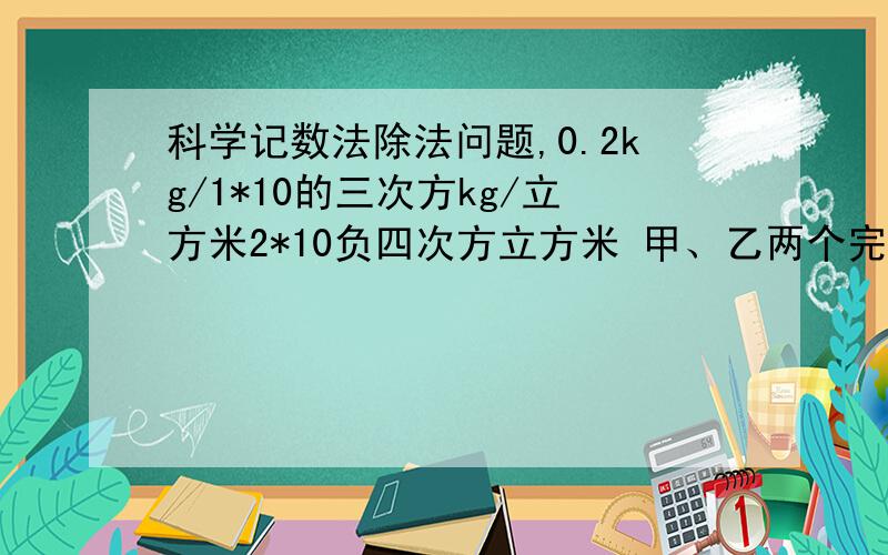 科学记数法除法问题,0.2kg/1*10的三次方kg/立方米2*10负四次方立方米 甲、乙两个完全相同的烧杯中装着密度分