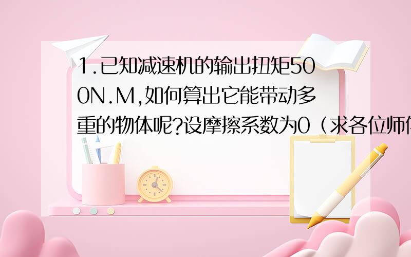 1.已知减速机的输出扭矩500N.M,如何算出它能带动多重的物体呢?设摩擦系数为0（求各位师傅详细说明）