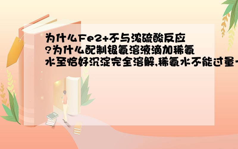 为什么Fe2+不与浓硫酸反应?为什么配制银氨溶液滴加稀氨水至恰好沉淀完全溶解,稀氨水不能过量一丁点