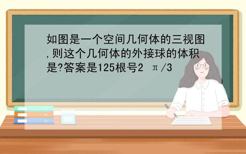 如图是一个空间几何体的三视图,则这个几何体的外接球的体积是?答案是125根号2 π/3