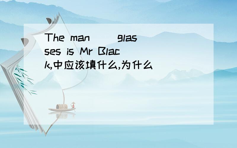 The man（） glasses is Mr Black,中应该填什么,为什么