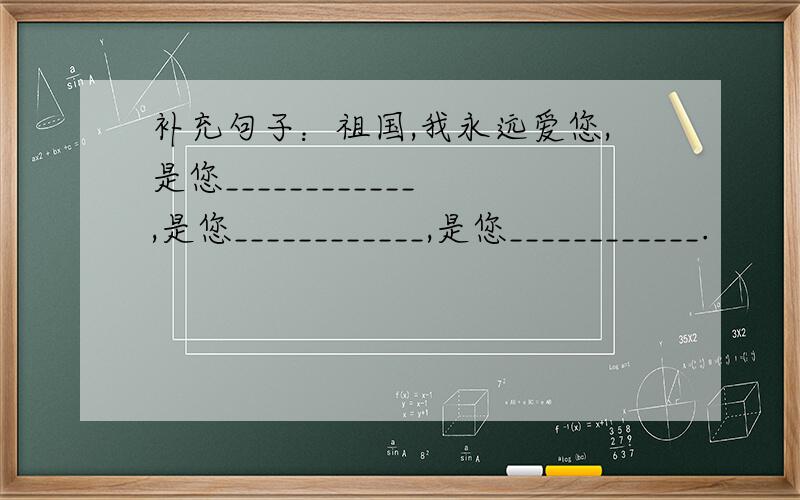 补充句子：祖国,我永远爱您,是您____________,是您____________,是您____________.