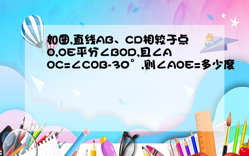 如图,直线AB、CD相较于点O,OE平分∠BOD,且∠AOC=∠COB-30°,则∠AOE=多少度