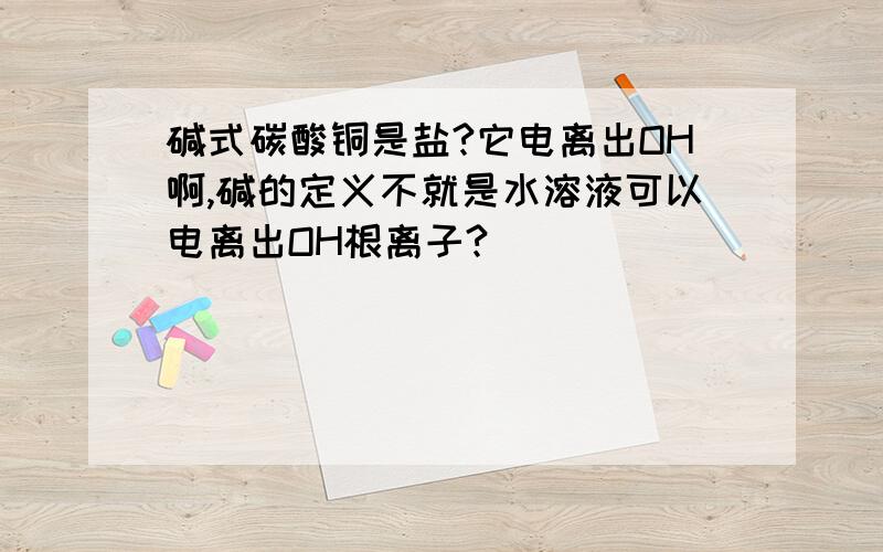 碱式碳酸铜是盐?它电离出OH啊,碱的定义不就是水溶液可以电离出OH根离子?