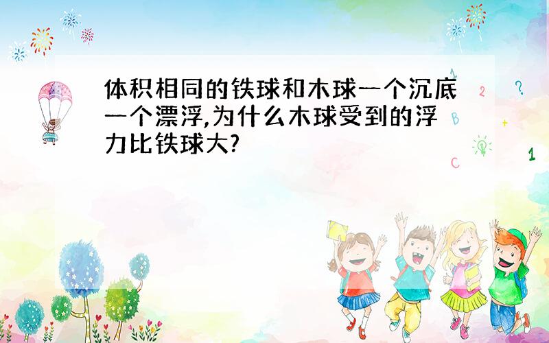 体积相同的铁球和木球一个沉底一个漂浮,为什么木球受到的浮力比铁球大?