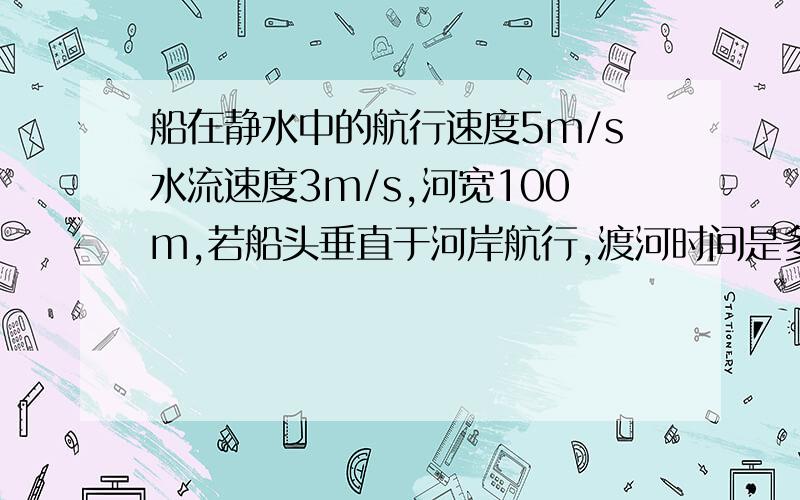 船在静水中的航行速度5m/s水流速度3m/s,河宽100m,若船头垂直于河岸航行,渡河时间是多少?若使船的实际航行垂直于