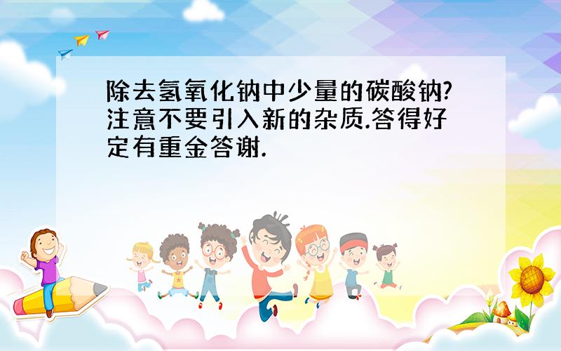 除去氢氧化钠中少量的碳酸钠?注意不要引入新的杂质.答得好定有重金答谢.