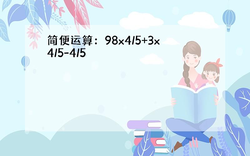 简便运算：98x4/5+3x4/5-4/5