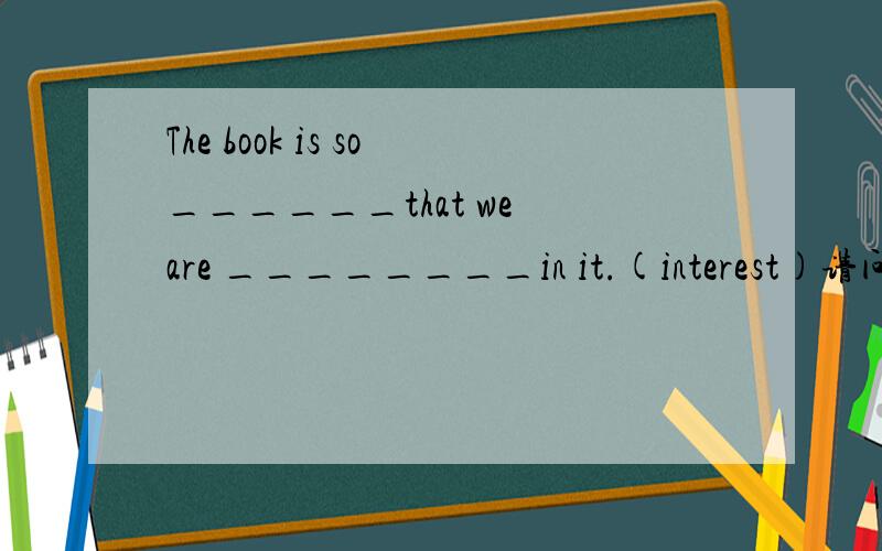 The book is so______that we are ________in it.(interest)请问横线