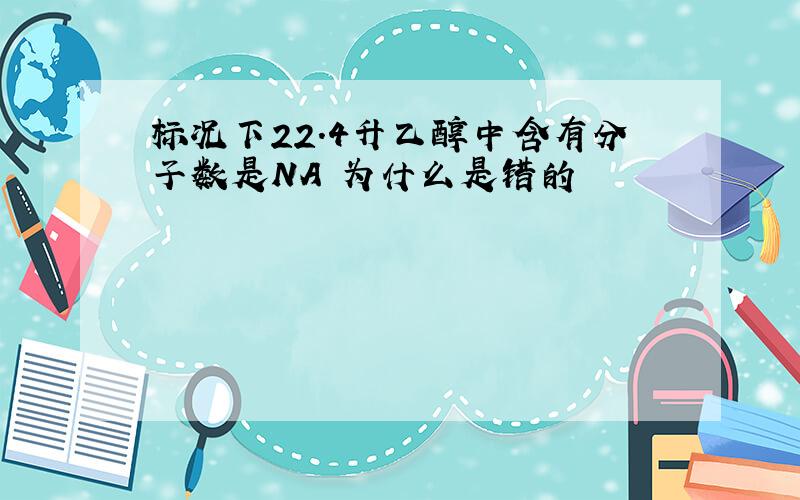 标况下22.4升乙醇中含有分子数是NA 为什么是错的