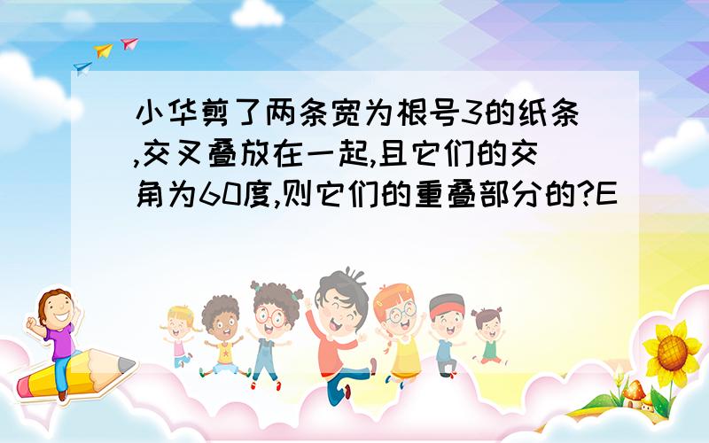 小华剪了两条宽为根号3的纸条,交叉叠放在一起,且它们的交角为60度,则它们的重叠部分的?E