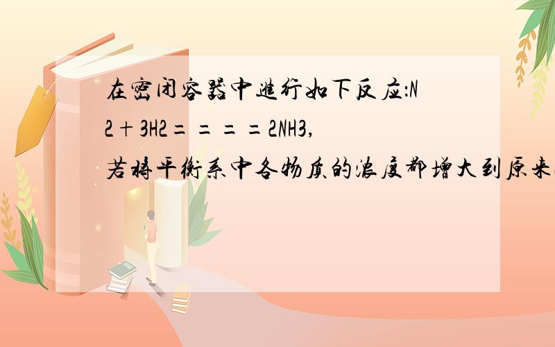 在密闭容器中进行如下反应：N2+3H2====2NH3,若将平衡系中各物质的浓度都增大到原来2倍则结果是