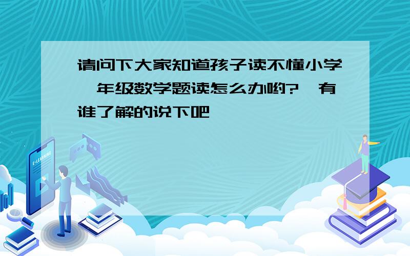 请问下大家知道孩子读不懂小学一年级数学题读怎么办哟?　有谁了解的说下吧,