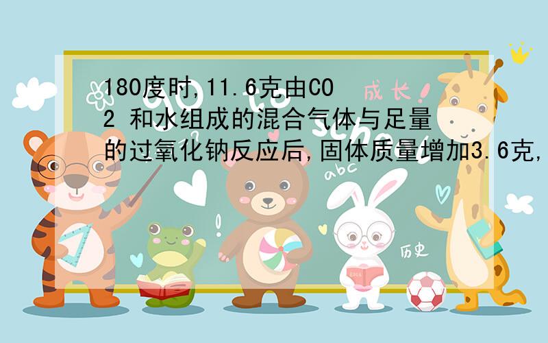 180度时,11.6克由CO2 和水组成的混合气体与足量的过氧化钠反应后,固体质量增加3.6克,则原混合气体的...