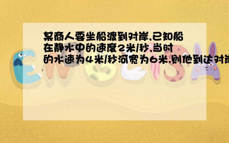 某商人要坐船渡到对岸,已知船在静水中的速度2米/秒,当时的水速为4米/秒河宽为6米.则他到达对岸至少所需时间( )