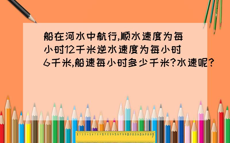 船在河水中航行,顺水速度为每小时12千米逆水速度为每小时6千米,船速每小时多少千米?水速呢?