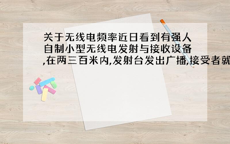 关于无线电频率近日看到有强人自制小型无线电发射与接收设备,在两三百米内,发射台发出广播,接受者就能收听.请问这发射频率一