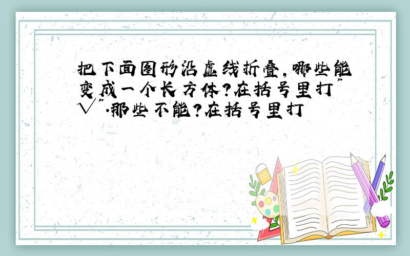 把下面图形沿虚线折叠,哪些能变成一个长方体?在括号里打