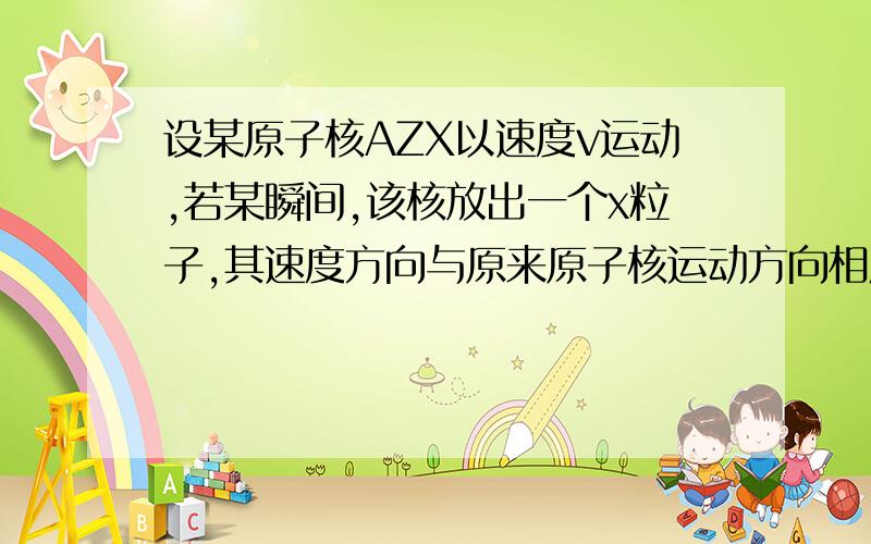 设某原子核AZX以速度v运动,若某瞬间,该核放出一个x粒子,其速度方向与原来原子核运动方向相反,速度的大小为2v,那麼新