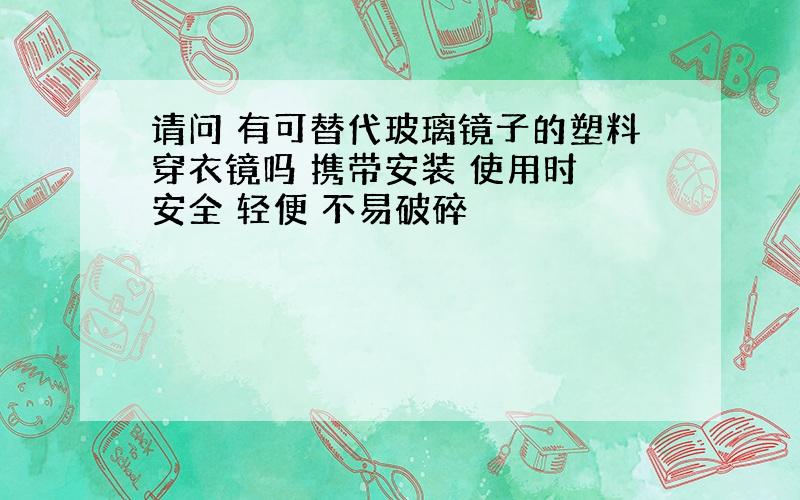 请问 有可替代玻璃镜子的塑料穿衣镜吗 携带安装 使用时 安全 轻便 不易破碎