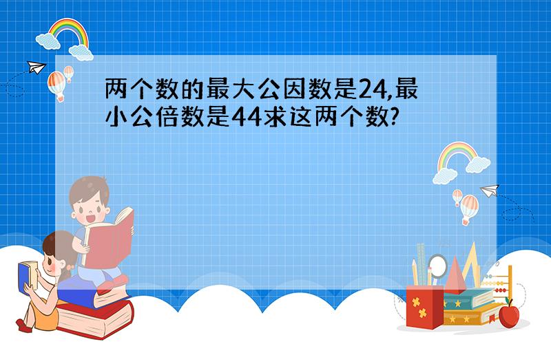 两个数的最大公因数是24,最小公倍数是44求这两个数?