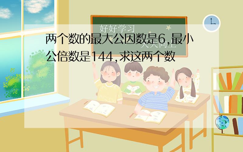 两个数的最大公因数是6,最小公倍数是144,求这两个数