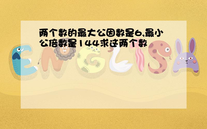 两个数的最大公因数是6,最小公倍数是144求这两个数