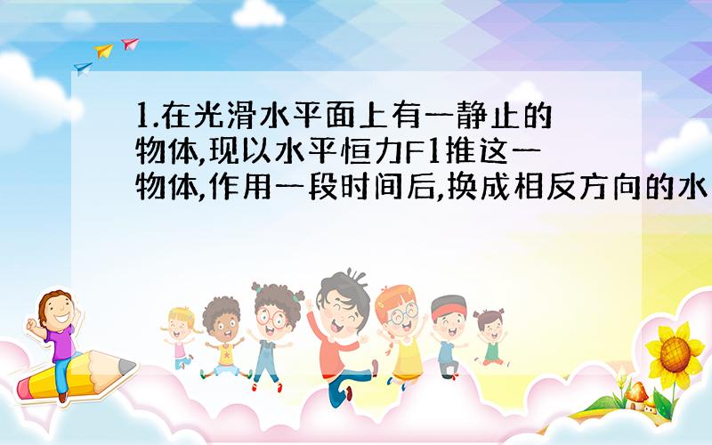 1.在光滑水平面上有一静止的物体,现以水平恒力F1推这一物体,作用一段时间后,换成相反方向的水平恒力F2推这一物体,当恒