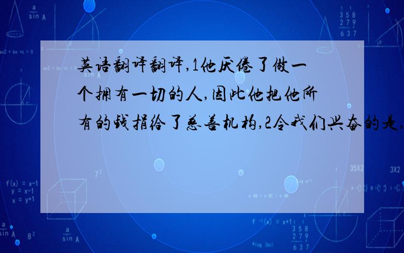 英语翻译翻译,1他厌倦了做一个拥有一切的人,因此他把他所有的钱捐给了慈善机构,2令我们兴奋的是,我们一直等待的电影明星终