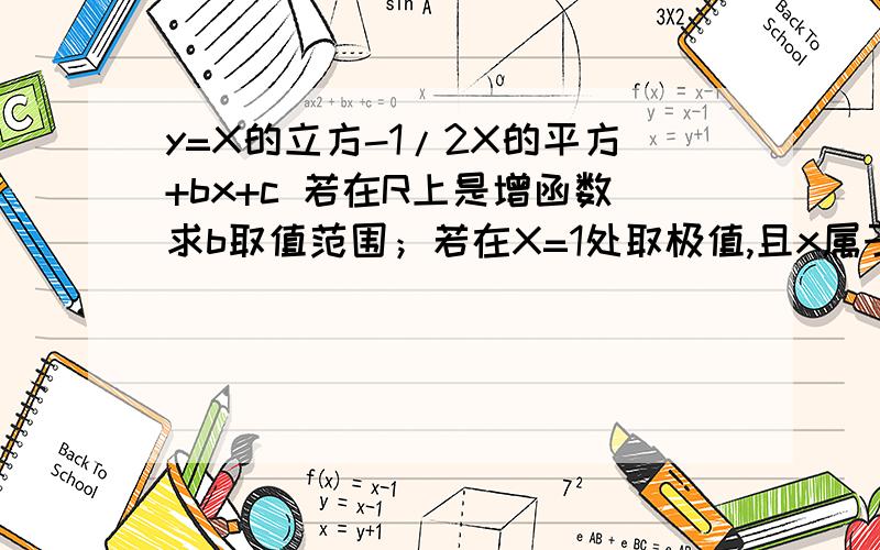 y=X的立方-1/2X的平方+bx+c 若在R上是增函数求b取值范围；若在X=1处取极值,且x属于负1到2时y小于c方,