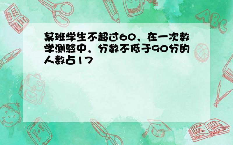 某班学生不超过60，在一次数学测验中，分数不低于90分的人数占17