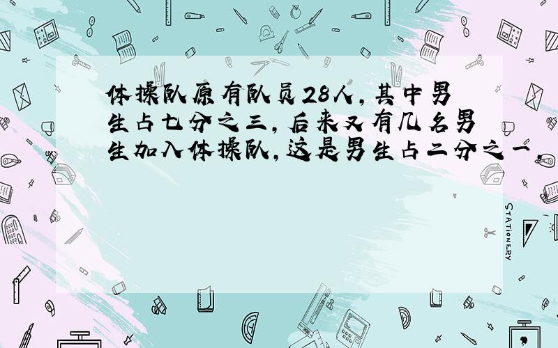 体操队原有队员28人,其中男生占七分之三,后来又有几名男生加入体操队,这是男生占二分之一,