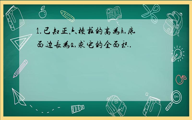 1.已知正六棱柱的高为h,底面边长为a,求它的全面积.