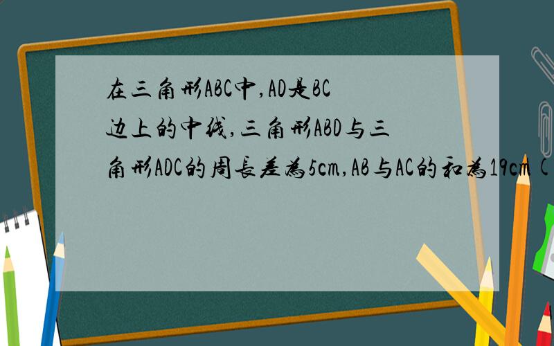 在三角形ABC中,AD是BC边上的中线,三角形ABD与三角形ADC的周长差为5cm,AB与AC的和为19cm(AB大于A