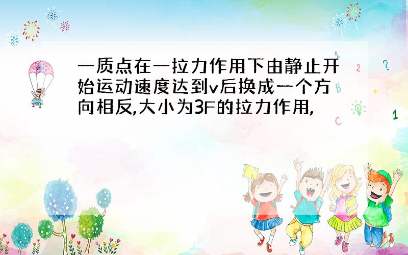 一质点在一拉力作用下由静止开始运动速度达到v后换成一个方向相反,大小为3F的拉力作用,