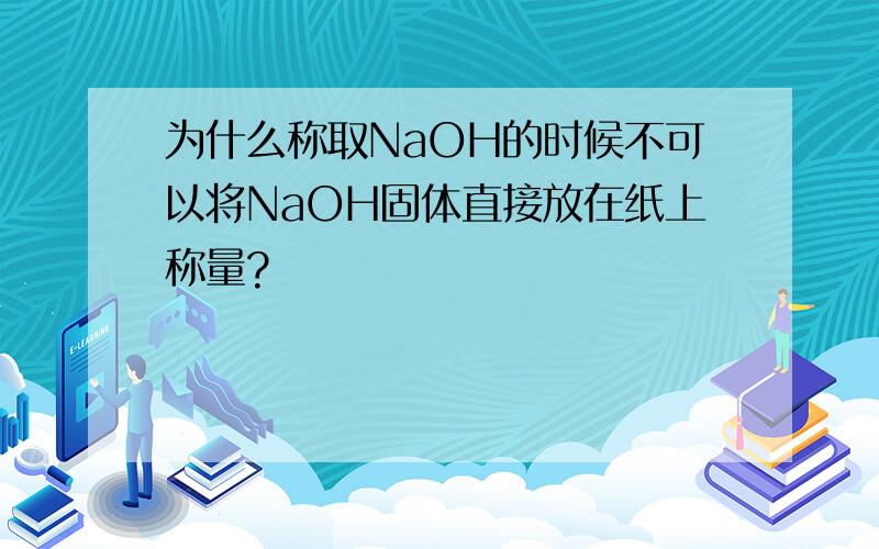 为什么称取NaOH的时候不可以将NaOH固体直接放在纸上称量?