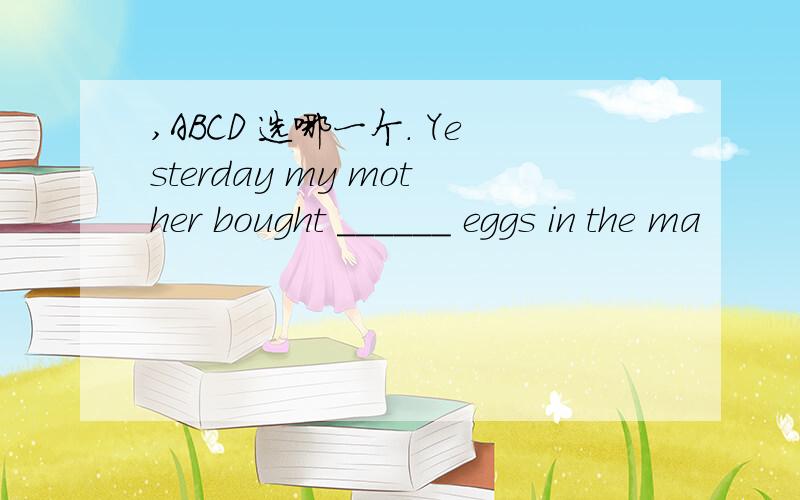 ,ABCD 选哪一个. Yesterday my mother bought ______ eggs in the ma