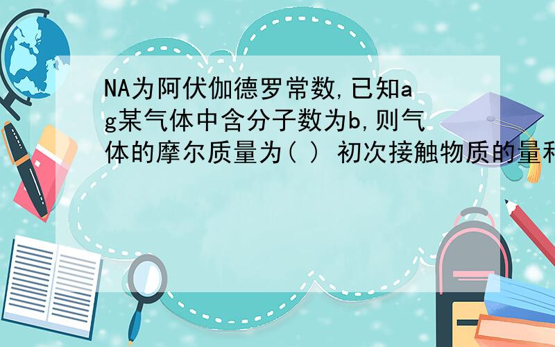 NA为阿伏伽德罗常数,已知ag某气体中含分子数为b,则气体的摩尔质量为( ) 初次接触物质的量和摩尔