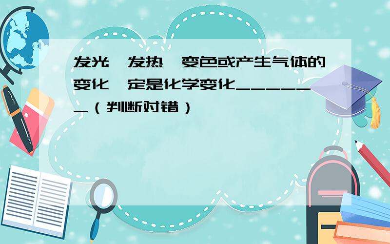 发光、发热、变色或产生气体的变化一定是化学变化______（判断对错）