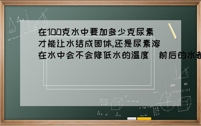 在100克水中要加多少克尿素才能让水结成固体,还是尿素溶在水中会不会降低水的温度（前后的水都是常温水）