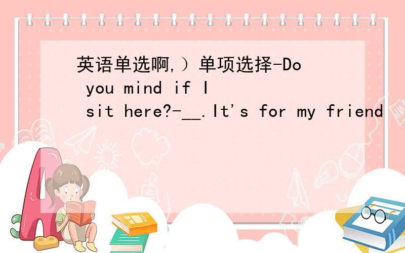 英语单选啊,）单项选择-Do you mind if I sit here?-__.It's for my friend