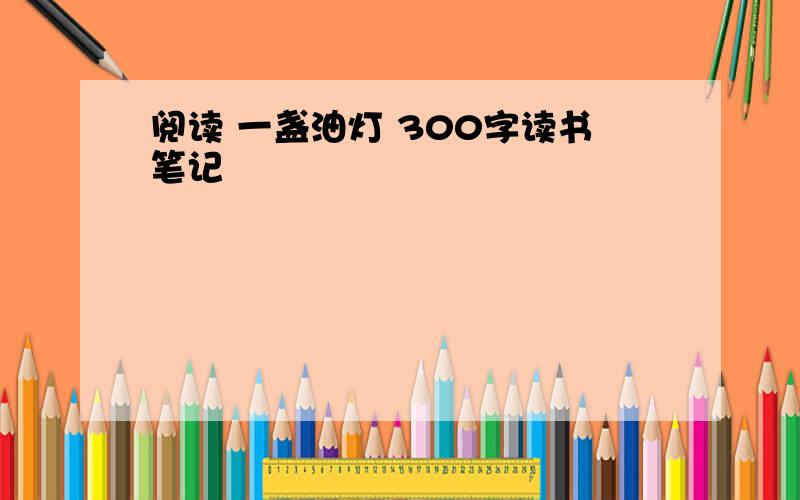 阅读 一盏油灯 300字读书笔记