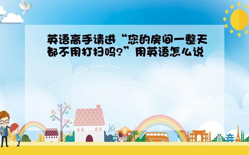 英语高手请进“您的房间一整天都不用打扫吗?”用英语怎么说